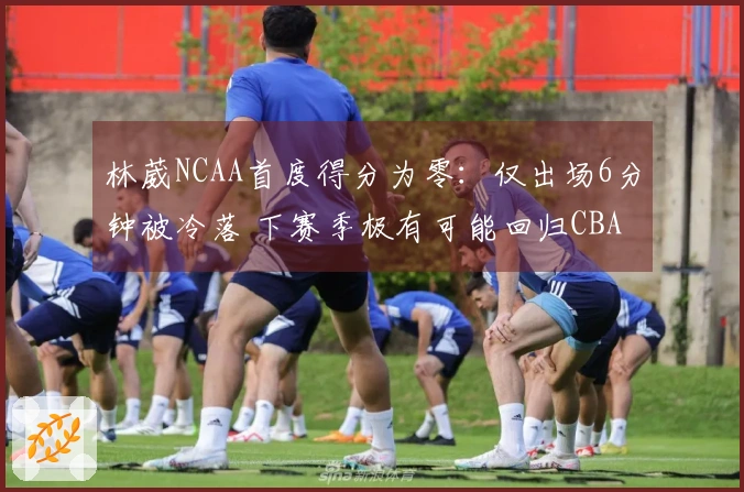 林葳NCAA首度得分为零：仅出场6分钟被冷落 下赛季极有可能回归CBA