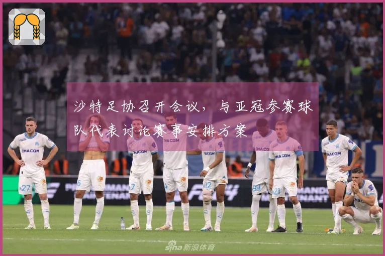 沙特足协召开会议，与亚冠参赛球队代表讨论赛事安排方案