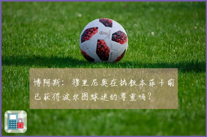 博阿斯：穆里尼奥在执教本菲卡前已获得波尔图球迷的尊重吗？