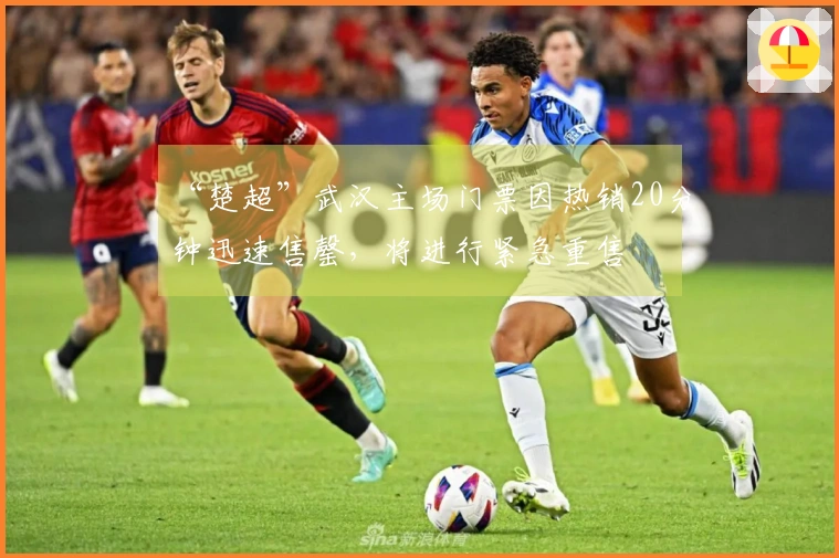 “楚超”武汉主场门票因热销20分钟迅速售罄，将进行紧急重售