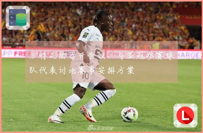 沙特足协召开会议，与亚冠参赛球队代表讨论赛事安排方案