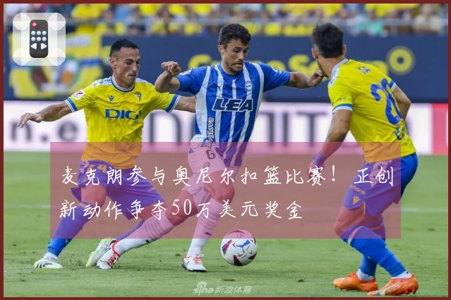 麦克朗参与奥尼尔扣篮比赛！正创新动作争夺50万美元奖金