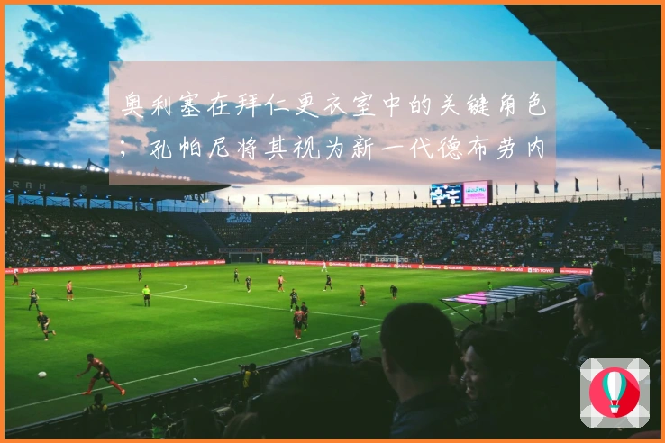 奥利塞在拜仁更衣室中的关键角色；孔帕尼将其视为新一代德布劳内