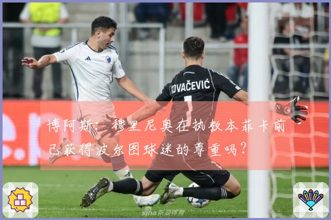博阿斯：穆里尼奥在执教本菲卡前已获得波尔图球迷的尊重吗？