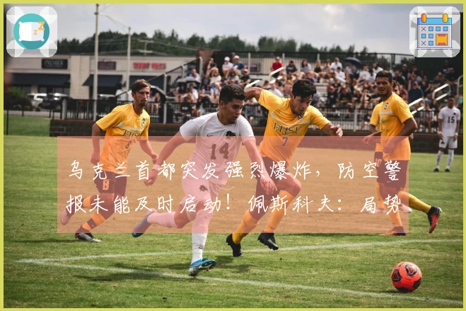 乌克兰首都突发强烈爆炸，防空警报未能及时启动！佩斯科夫：局势对俄方逐渐有利