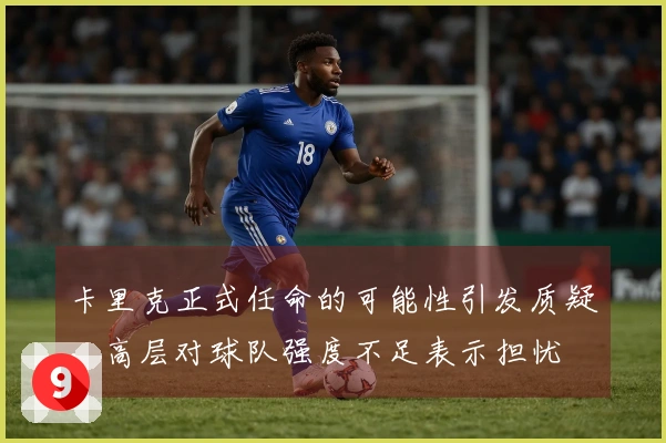 卡里克正式任命的可能性引发质疑，高层对球队强度不足表示担忧