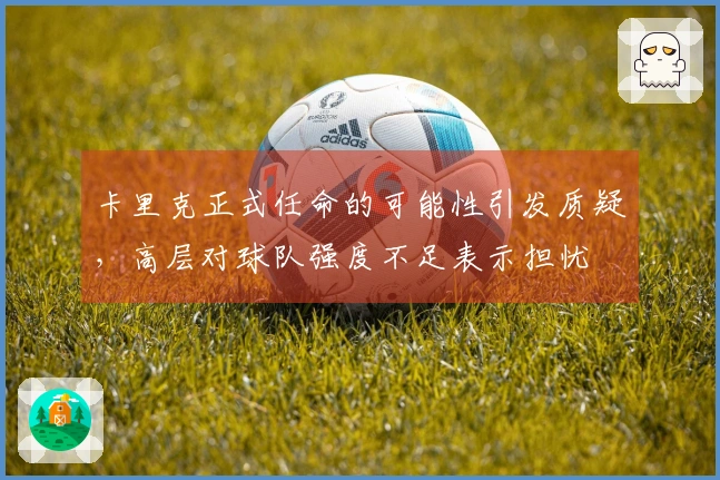 卡里克正式任命的可能性引发质疑，高层对球队强度不足表示担忧
