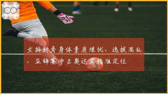 女排新秀身体素质堪忧、选拔混乱，亚锦赛冲击奥运需精准定位