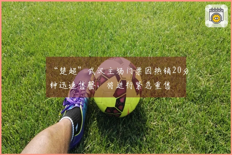 “楚超”武汉主场门票因热销20分钟迅速售罄，将进行紧急重售