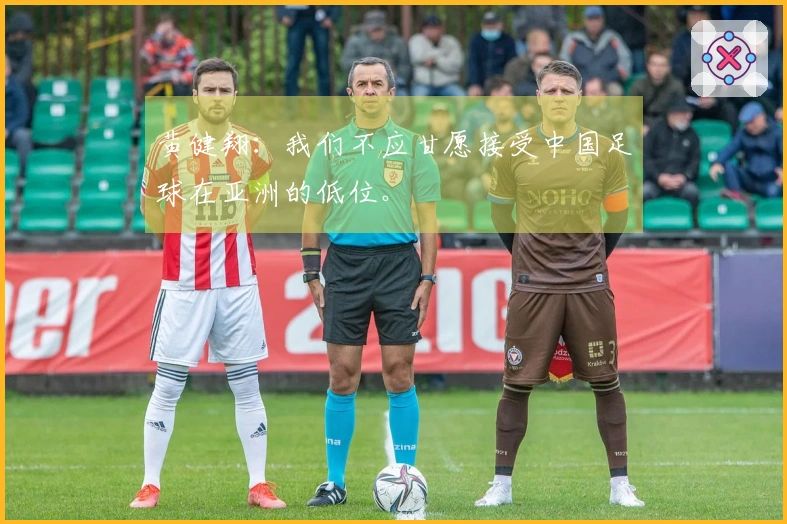 黄健翔：我们不应甘愿接受中国足球在亚洲的低位。